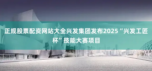 正规股票配资网站大全兴发集团发布2025“兴发工匠杯”技能大赛项目