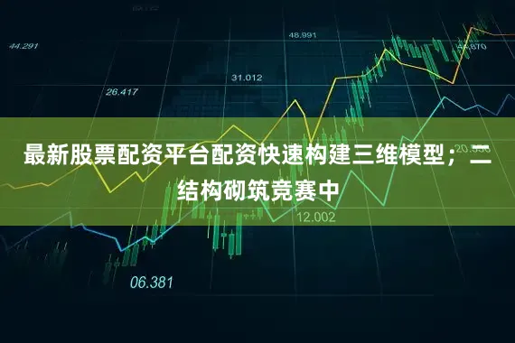 最新股票配资平台配资快速构建三维模型；二结构砌筑竞赛中