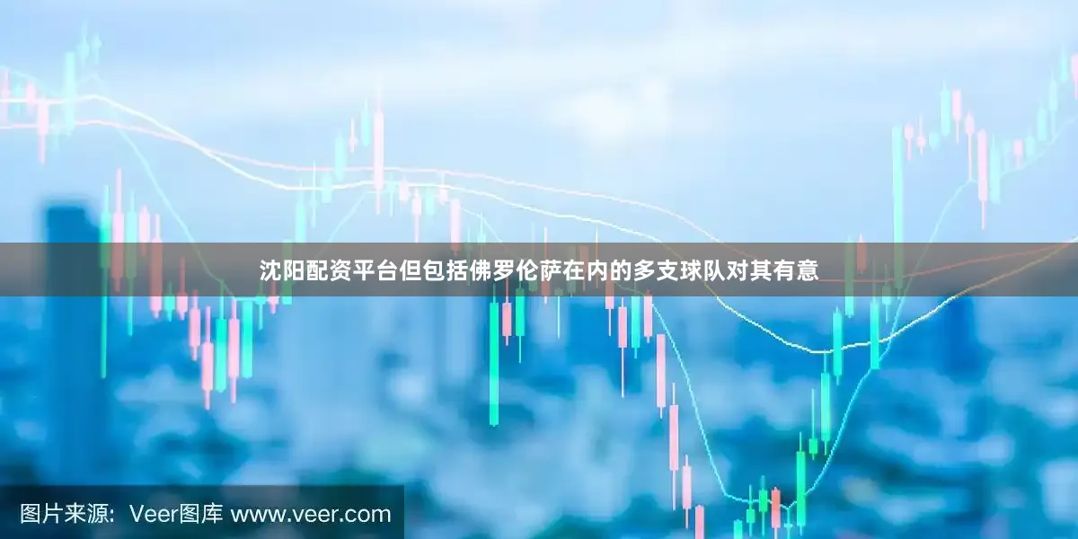 沈阳配资平台但包括佛罗伦萨在内的多支球队对其有意