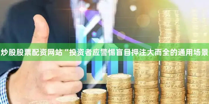 炒股股票配资网站　　“投资者应警惕盲目押注大而全的通用场景