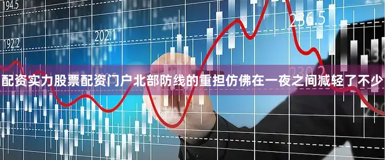 配资实力股票配资门户北部防线的重担仿佛在一夜之间减轻了不少