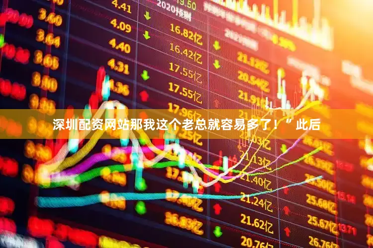 深圳配资网站那我这个老总就容易多了！”此后