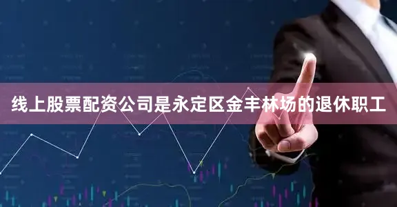 线上股票配资公司是永定区金丰林场的退休职工
