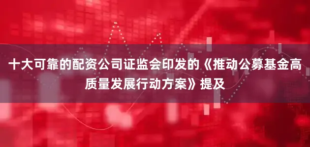 十大可靠的配资公司证监会印发的《推动公募基金高质量发展行动方案》提及