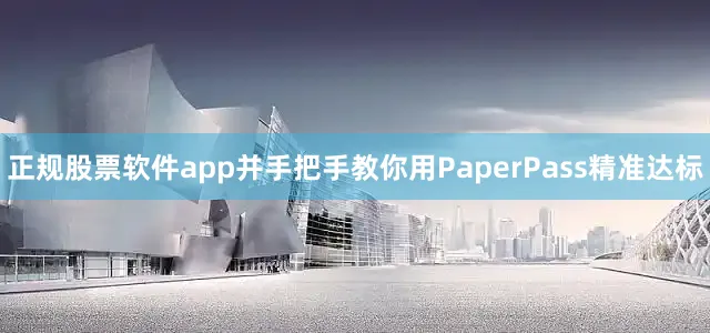 正规股票软件app并手把手教你用PaperPass精准达标
