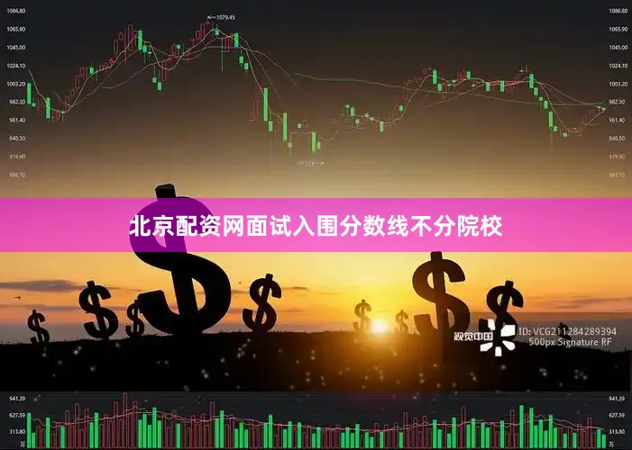 北京配资网面试入围分数线不分院校