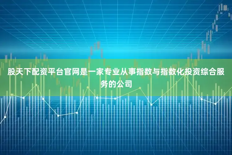 股天下配资平台官网是一家专业从事指数与指数化投资综合服务的公司