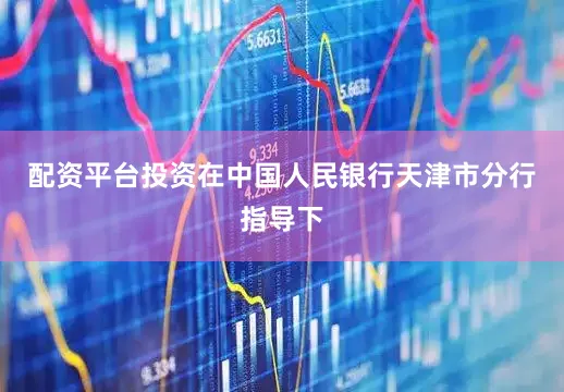 配资平台投资在中国人民银行天津市分行指导下