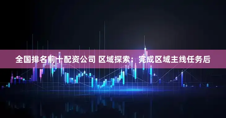 全国排名前十配资公司 区域探索:完成区域主线任务后
