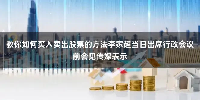 教你如何买入卖出股票的方法　　李家超当日出席行政会议前会见传媒表示