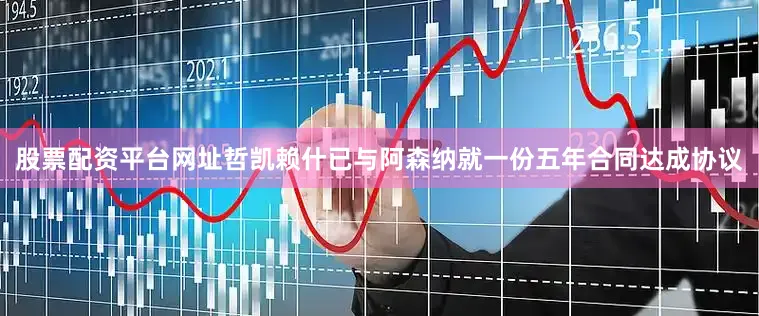 股票配资平台网址哲凯赖什已与阿森纳就一份五年合同达成协议