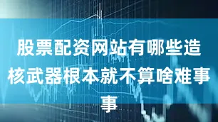 股票配资网站有哪些造核武器根本就不算啥难事