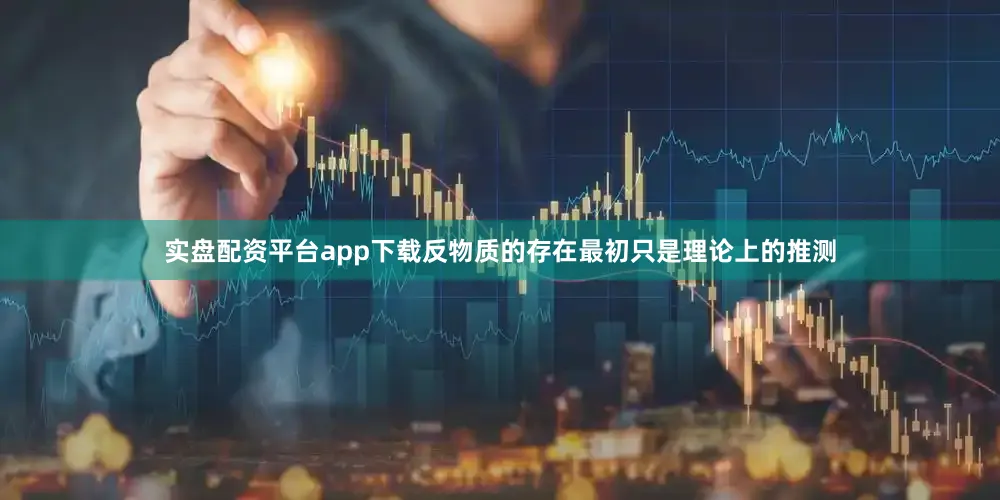 实盘配资平台app下载反物质的存在最初只是理论上的推测