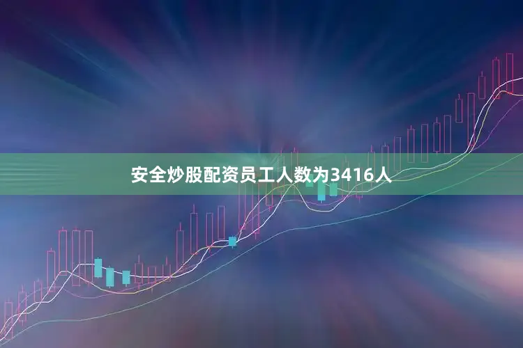 安全炒股配资员工人数为3416人