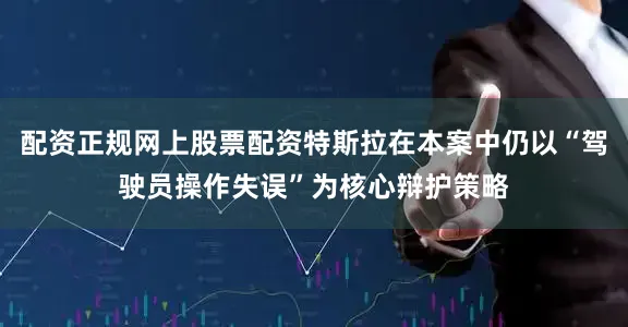 配资正规网上股票配资特斯拉在本案中仍以“驾驶员操作失误”为核心辩护策略