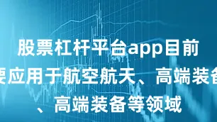股票杠杆平台app目前产品主要应用于航空航天、高端装备等领域