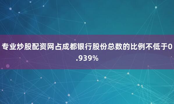 专业炒股配资网占成都银行股份总数的比例不低于0.939%