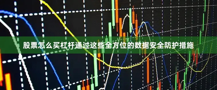 股票怎么买杠杆通过这些全方位的数据安全防护措施