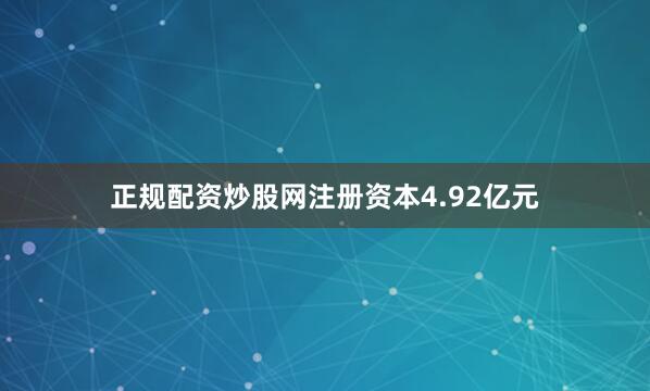 正规配资炒股网注册资本4.92亿元
