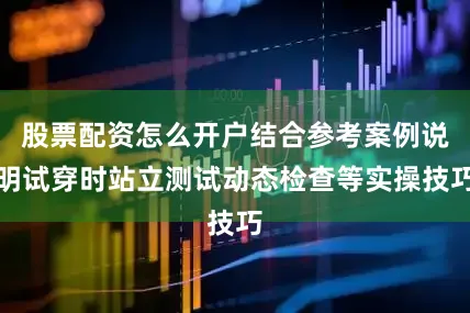 股票配资怎么开户结合参考案例说明试穿时站立测试动态检查等实操技巧
