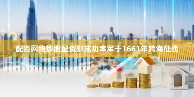 配资网络炒股配资郑成功率军于1661年跨海征战