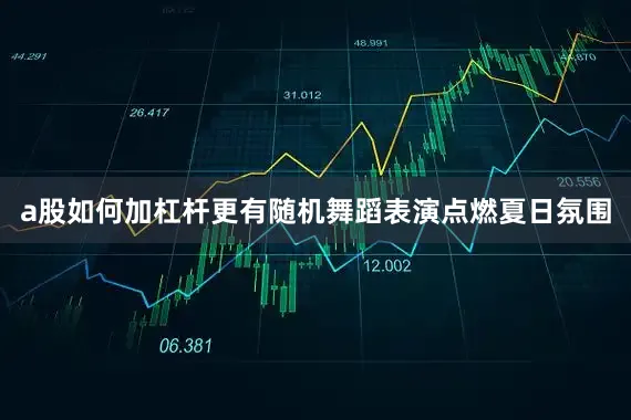 a股如何加杠杆更有随机舞蹈表演点燃夏日氛围
