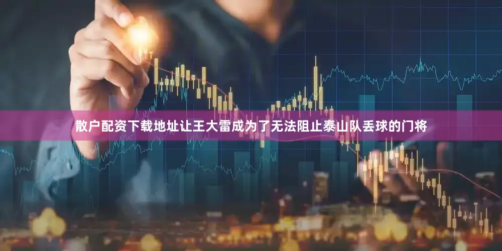 散户配资下载地址让王大雷成为了无法阻止泰山队丢球的门将