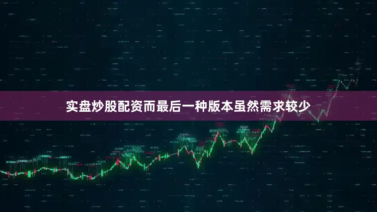 实盘炒股配资而最后一种版本虽然需求较少