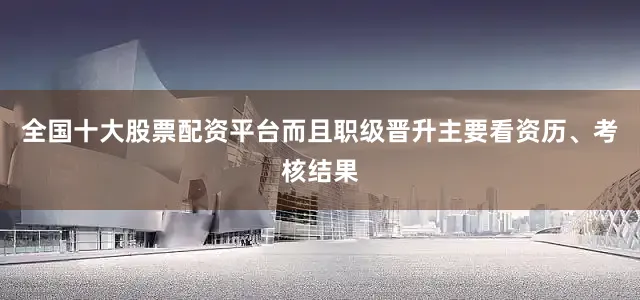 全国十大股票配资平台而且职级晋升主要看资历、考核结果