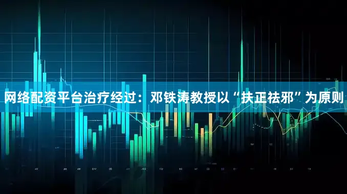 网络配资平台治疗经过：邓铁涛教授以“扶正祛邪”为原则
