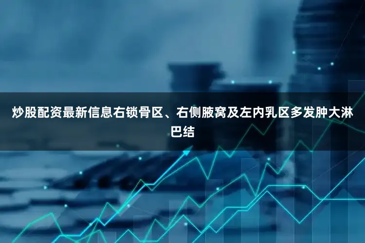 炒股配资最新信息右锁骨区、右侧腋窝及左内乳区多发肿大淋巴结