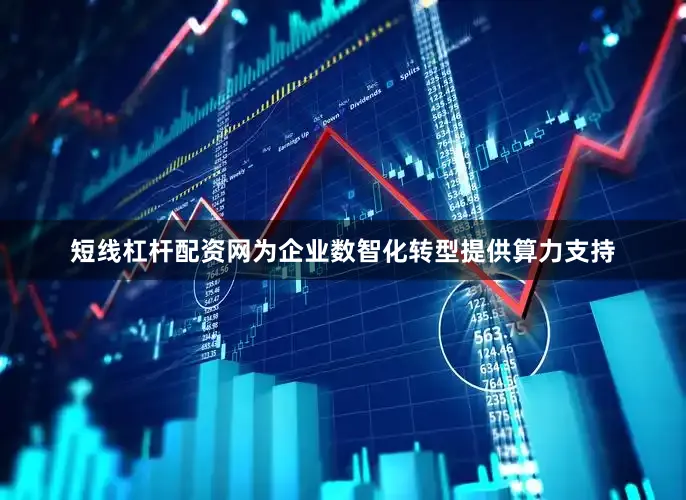 短线杠杆配资网为企业数智化转型提供算力支持