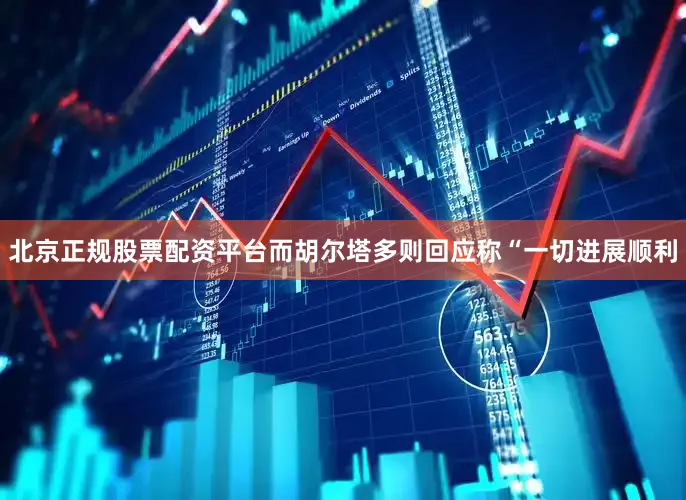 北京正规股票配资平台而胡尔塔多则回应称“一切进展顺利
