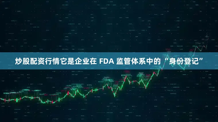 炒股配资行情它是企业在 FDA 监管体系中的 “身份登记”