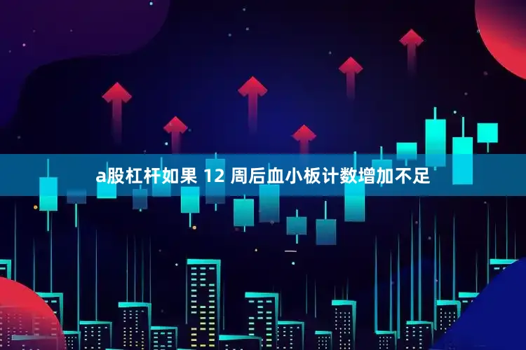 a股杠杆如果 12 周后血小板计数增加不足