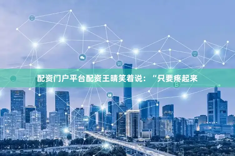 配资门户平台配资王晴笑着说：“只要疼起来