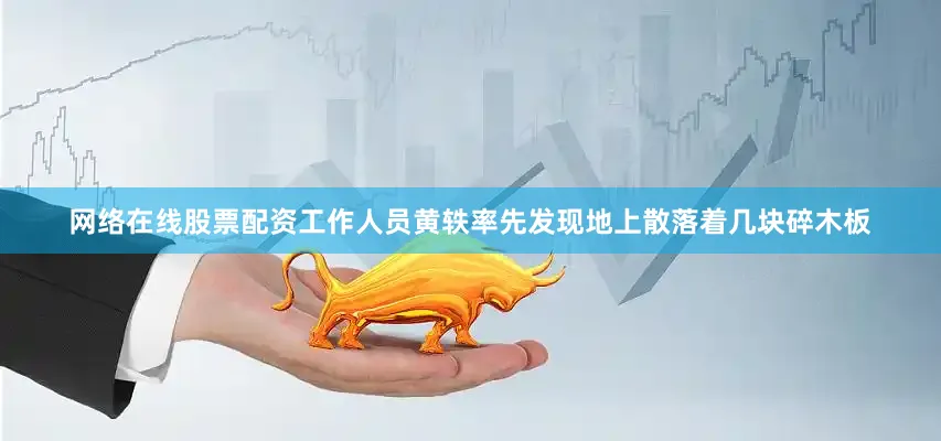 网络在线股票配资工作人员黄轶率先发现地上散落着几块碎木板