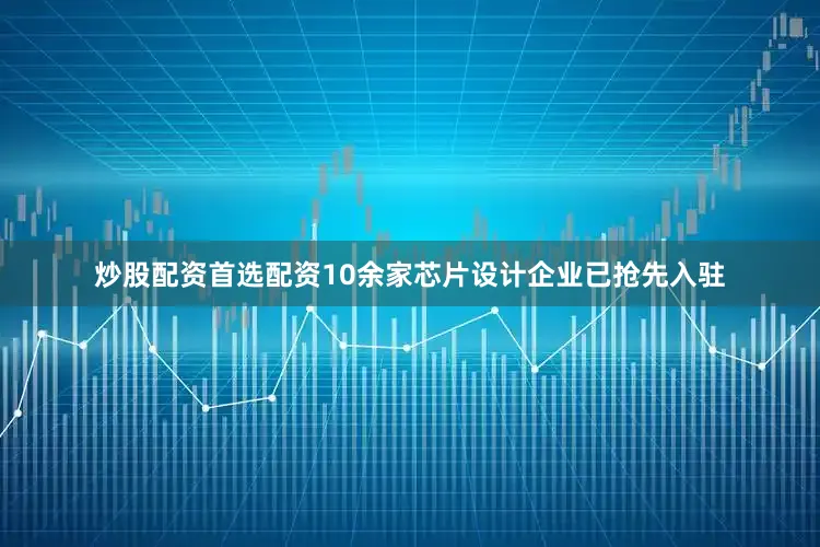 炒股配资首选配资10余家芯片设计企业已抢先入驻