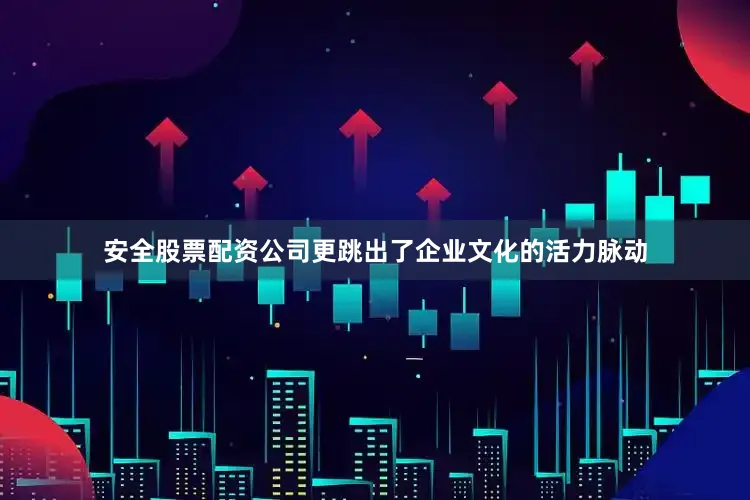 安全股票配资公司更跳出了企业文化的活力脉动