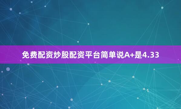 免费配资炒股配资平台简单说A+是4.33