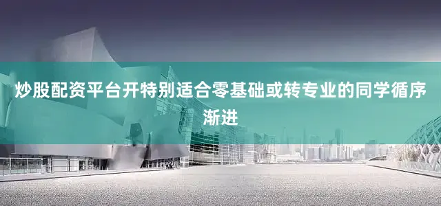 炒股配资平台开特别适合零基础或转专业的同学循序渐进