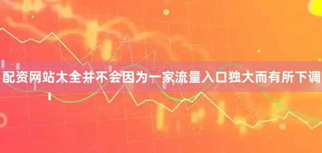 配资网站大全并不会因为一家流量入口独大而有所下调