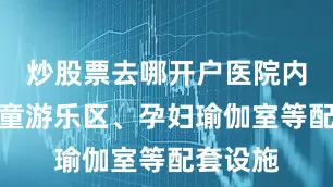 炒股票去哪开户医院内设有儿童游乐区、孕妇瑜伽室等配套设施