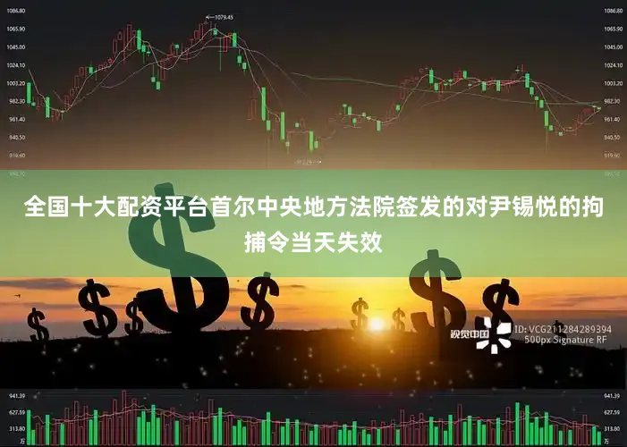 全国十大配资平台首尔中央地方法院签发的对尹锡悦的拘捕令当天失效