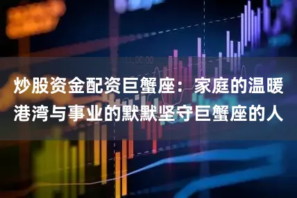 炒股资金配资巨蟹座：家庭的温暖港湾与事业的默默坚守巨蟹座的人