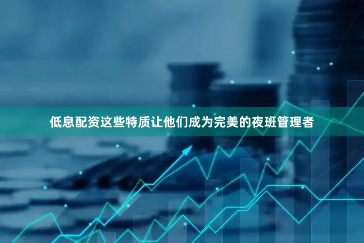 低息配资这些特质让他们成为完美的夜班管理者