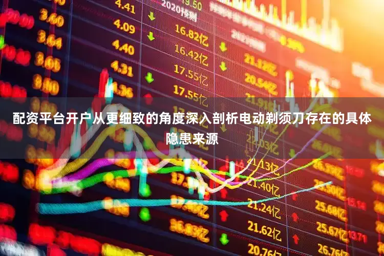 配资平台开户从更细致的角度深入剖析电动剃须刀存在的具体隐患来源