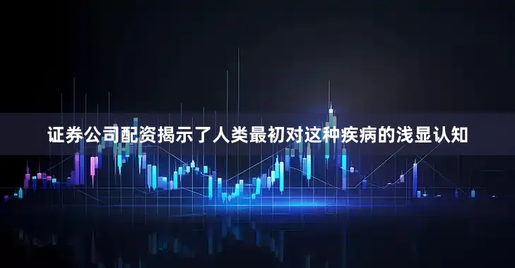 证券公司配资揭示了人类最初对这种疾病的浅显认知