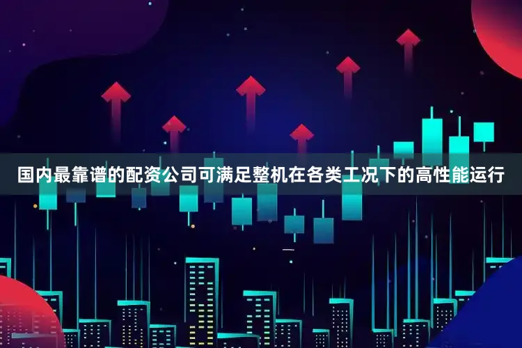 国内最靠谱的配资公司可满足整机在各类工况下的高性能运行