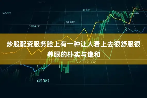 炒股配资服务脸上有一种让人看上去很舒服很养眼的朴实与谦和